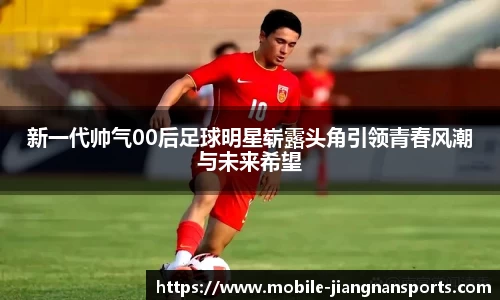 新一代帅气00后足球明星崭露头角引领青春风潮与未来希望
