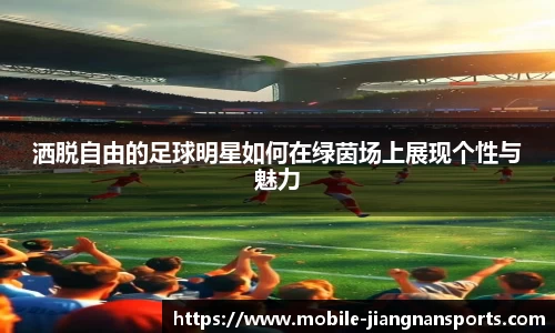 洒脱自由的足球明星如何在绿茵场上展现个性与魅力